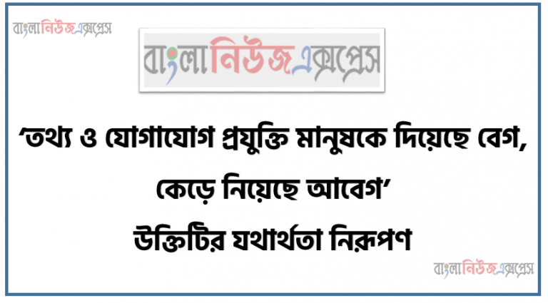 ‘তথ্য ও যোগাযোগ প্রযুক্তি মানুষকে দিয়েছে বেগ, কেড়ে নিয়েছে আবেগ’ উক্তিটির যথার্থতা নিরূপণ