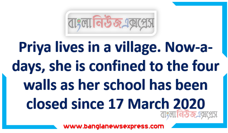 Priya lives in a village. Now-a-days, she is confined to the four walls as her school has been closed since 17 March 2020