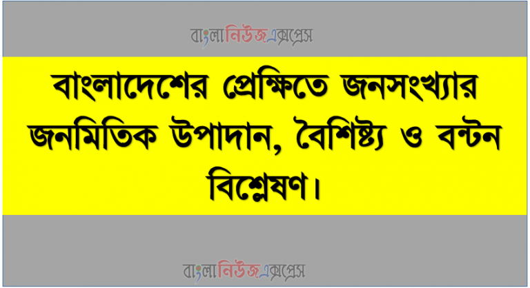 বাংলাদেশের প্রেক্ষিতে জনসংখ্যার জনমিতিক উপাদান, বৈশিষ্ট্য ও বন্টন বিশ্লেষণ।, জনমিতিক ট্রানজিশনাল মডেলের আলােকে বাংলাদেশের জনসংখ্যা ব্যাখ্যা করতে পারবে।