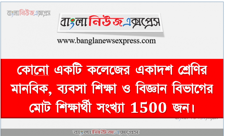 কোনাে একটি কলেজের একাদশ শ্রেণির মানবিক, ব্যবসা শিক্ষা ও বিজ্ঞান বিভাগের মােট শিক্ষার্থী সংখ্যা 1500 জন