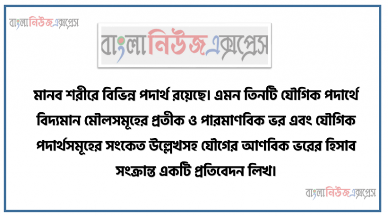 মানব শরীরে বিভিন্ন পদার্থ রয়েছে। এমন তিনটি যৌগিক পদার্থে বিদ্যমান মৌলসমূহের প্রতীক ও পারমাণবিক ভর এবং যৌগিক পদার্থসমূহের সংকেত উল্লেখসহ যৌগের আণবিক ভরের হিসাব সংক্রান্ত একটি প্রতিবেদন লিখ