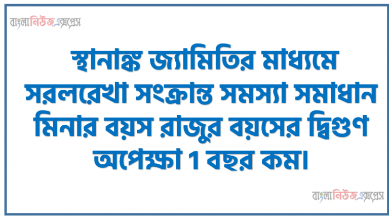 স্থানাঙ্ক জ্যামিতির মাধ্যমে সরলরেখা সংক্রান্ত সমস্যা সমাধান মিনার বয়স রাজুর বয়সের দ্বিগুণ অপেক্ষা 1 বছর কম।