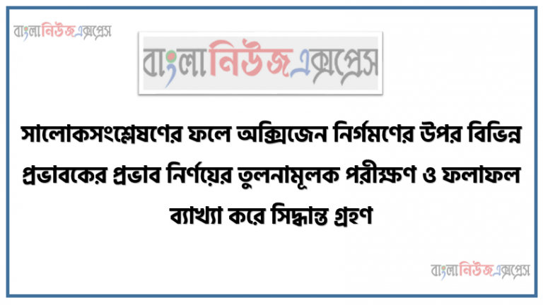 সালােকসংশ্লেষণের ফলে অক্সিজেন নির্গমণের উপর বিভিন্ন প্রভাবকের প্রভাব নির্ণয়ের তুলনামূলক পরীক্ষণ ও ফলাফল ব্যাখ্যা করে সিদ্ধান্ত গ্রহণ