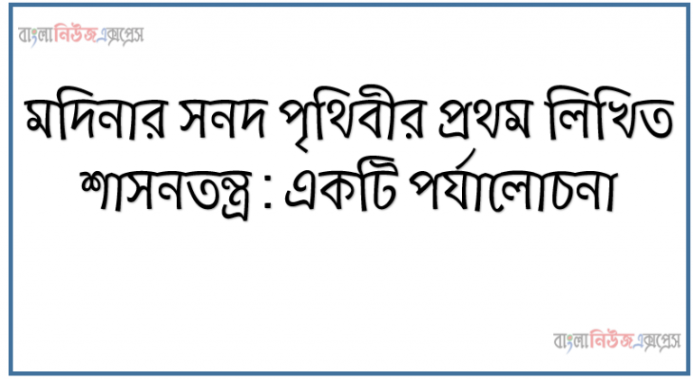 মদিনার সনদ পৃথিবীর প্রথম লিখিত শাসনতন্ত্র : একটি পর্যালােচনা, মদিনার অধিবাসী ও মদিনায় হযরত মুহাম্মদ (স.) এর প্রাথমিক কার্যাবলি, মদিনার সনদের প্রয়ােজনীয়তা ও গুরুত্বপূর্ণ ধারাসমূহ গুরুত্বপূর্ণ