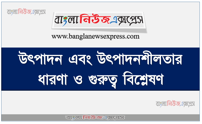 উৎপাদন এবং উৎপাদনশীলতার ধারণা ও গুরুত্ব বিশ্লেষণ, উৎপাদনের ধারণা, গুরুত্ব আওতা, উৎপাদনশীলতা এবং এর গুরুত্ব ব্যাখ্যা করতে হবে তা ব্যাখ্যা করতে হবে, উৎপাদনশীলতা এবং এর গুরুত্ব ব্যাখ্যা করতে হবে