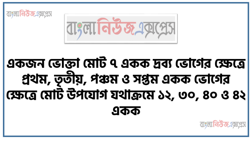 একজন ভোক্তা মোট ৭ একক দ্রব্য ভোগের ক্ষেত্রে প্রথম, তৃতীয়, পঞ্চম ও সপ্তম একক ভোগের ক্ষেত্রে মোট উপযোগ যথাক্রমে ১২, ৩০, ৪০ ও ৪২ একক এবং দ্বিতীয় চতুর্থ ও ষষ্ঠ একক ভোগের ক্ষেত্রে প্রান্তিক উপযোগ যথাক্রমে ১০, ৬ ও ২ একক হয়।