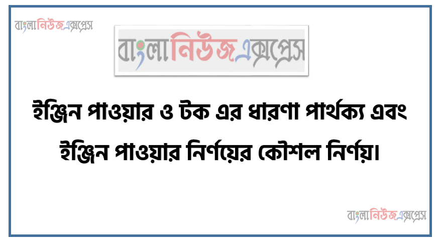 ইঞ্জিন পাওয়ার ও টক এর ধারণা পার্থক্য এবং ইঞ্জিন পাওয়ার নির্ণয়ের কৌশল নির্ণয়।, ইন্ডিকেটেড হর্স পাওয়ার, ব্রেক হর্স পাওয়ার, ফ্রিকশনাল হর্স পাওয়ারের ধারণা ইঞ্জিন পাওয়ার ও টর্কের মধ্যে পার্থক্য, প্রােণি ব্রেকের সহায়তায় ইঞ্জিন পাওয়ার নির্ণয়ের কৌশল, পিস্টন ডিসপ্লেসমেন্টের ধারণা