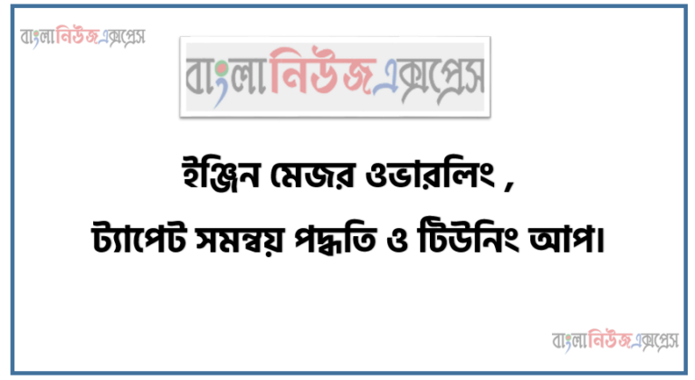 ইঞ্জিন মেজর ওভারলিং, ট্যাপেট সমন্বয় পদ্ধতি ও টিউনিং আপ।, ইঞ্জিন মেজর ওভারলিং বর্ণনা করতে হবে। ,ট্যাপেট ক্লিয়ারেন্স সমন্বয় পদ্ধতির ধাপসমূহ বর্ণনা করতে হবে।