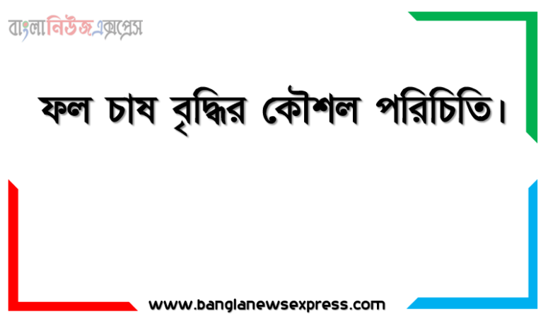 ফল চাষ বৃদ্ধির কৌশল পরিচিতি, ফল চাষের কৌশল বর্ণনা,করণীয়, সার্বিক অবস্থা, ফল চাষের জাত উন্নয়ন বর্ণনা করতে হবে