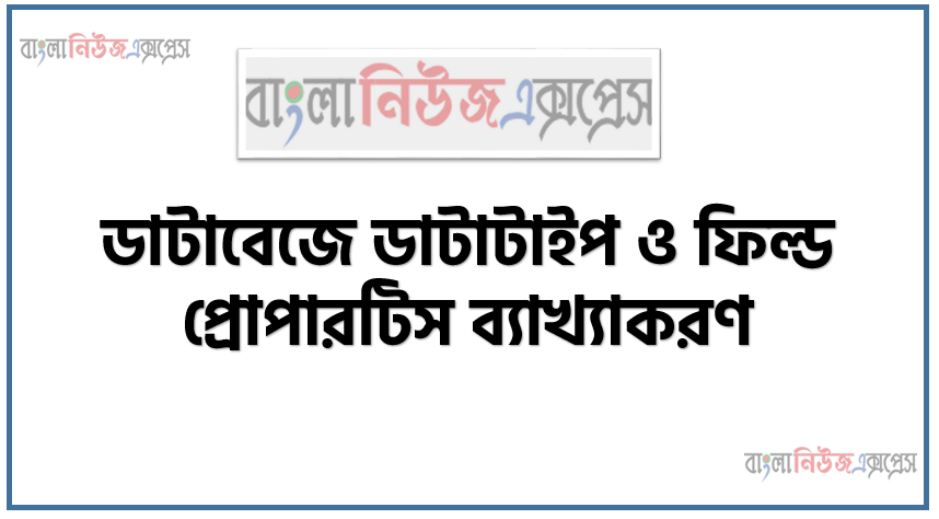 ডাটাবেজে ডাটাটাইপ ও ফিল্ড প্রোপারটিস ব্যাখ্যাকরণ, ডাটাবেজ ম্যানেজমেন্ট সিস্টেমের প্রাথমিক ধারণা প্রকারভেদ,ডাটাটাইপ, ফিল্ড প্রপারটিজ বর্ণনা করতে হবে