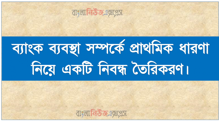 ব্যাংক ব্যবস্থা সম্পর্কে প্রাথমিক ধারণা নিয়ে একটি নিবন্ধ তৈরিকরণ, ব্যাংকের ধারণা ব্যাখ্যা করতে হবে।, ব্যাংকের কার্যাবলি ব্যাখ্যা করতে হবে।