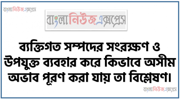 ব্যক্তিগত সম্পদের সংরক্ষণ ও উপযুক্ত ব্যবহার করে কিভাবে অসীম অভাব পূরণ করা যায় তা বিশ্লেষণ। সম্পদ এর ধারণা, শ্রেণিবিভাগ, অভাবের বৈশিষ্ট্য ব্যাখ্যা করতে হবে।