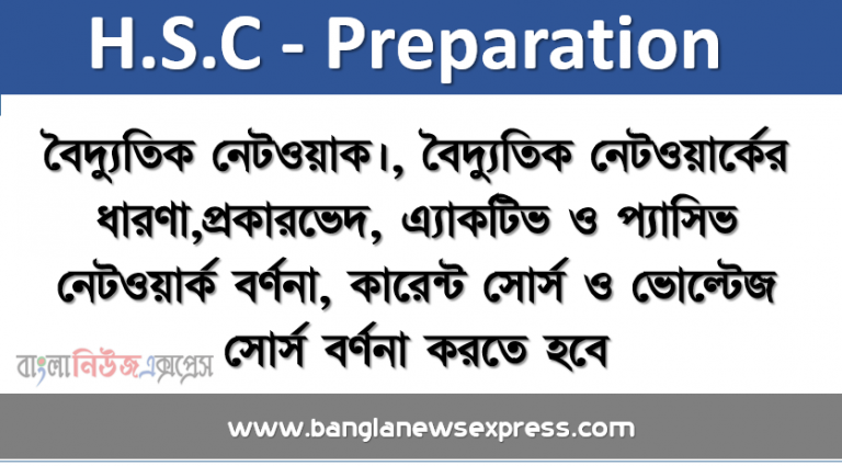 বৈদ্যুতিক নেটওয়াক।, বৈদ্যুতিক নেটওয়ার্কের ধারণা,প্রকারভেদ, এ্যাকটিভ ও প্যাসিভ নেটওয়ার্ক বর্ণনা, কারেন্ট সোর্স ও ভোল্টেজ সোর্স বর্ণনা করতে হবে