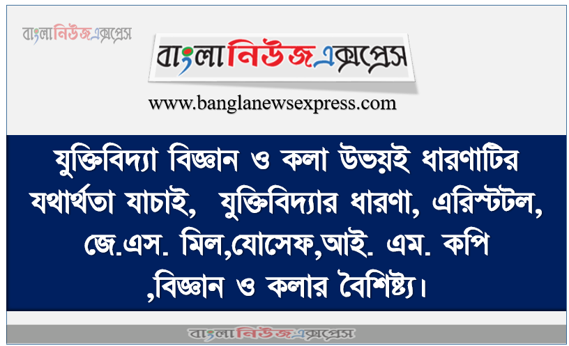 যুক্তিবিদ্যা বিজ্ঞান ও কলা উভয়ই ধারণাটির যথার্থতা যাচাই, যুক্তিবিদ্যার ধারণা, এরিস্টটল, জে.এস. মিল,যােসেফ,আই. এম. কপি, বিজ্ঞান ও কলার বৈশিষ্ট্য।