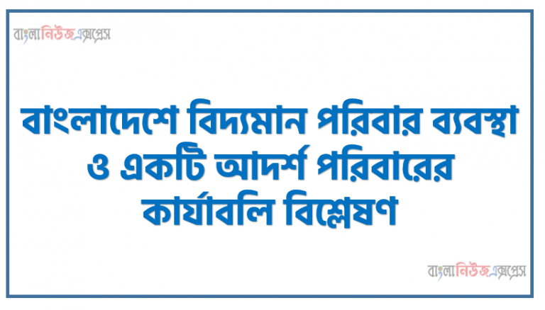 বাংলাদেশে বিদ্যমান পরিবার ব্যবস্থা ও একটি আদর্শ পরিবারের কার্যাবলি বিশ্লেষণ, যৌথ পরিবার হ্রাস ও একক পরিবার বৃদ্ধির কারণ বিশ্লেষণ করতে হবে