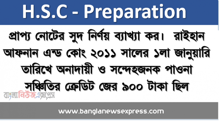 প্রাপ্য নোটের সুদ নির্ণয় ব্যাখ্যা কর। রাইহান আফনান এন্ড কোং ২০১১ সালের ১লা জানুয়ারি তারিখে অনাদায়ী ও সন্দেহজনক পাওনা সঞ্চিতির ক্রেডিট জের ৯০০ টাকা ছিল