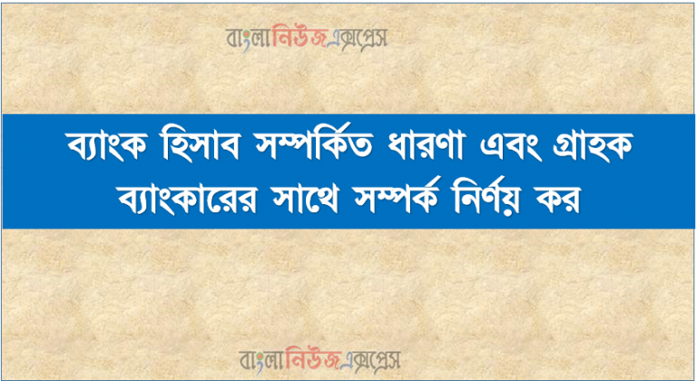 ব্যাংক হিসাব সম্পর্কিত ধারণা এবং গ্রাহক ব্যাংকারের সাথে সম্পর্ক নির্ণয় কর