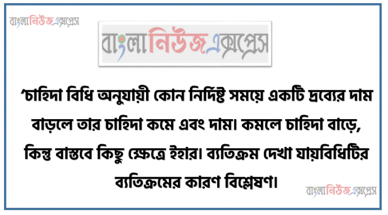 ‘চাহিদা বিধি অনুযায়ী কোন নির্দিষ্ট সময়ে একটি দ্রব্যের দাম বাড়লে তার চাহিদা কমে এবং দাম কমলে চাহিদা বাড়ে, কিন্তু বাস্তবে কিছু ক্ষেত্রে ইহার ব্যতিক্রম দেখা যায়বিধিটির ব্যতিক্রমের কারণ বিশ্লেষণ।