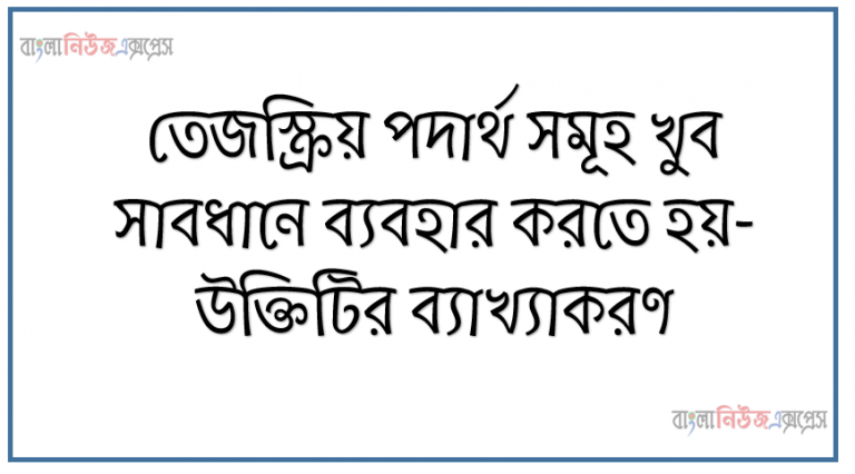 তেজস্ক্রিয় পদার্থ সমূহ খুব সাবধানে ব্যবহার করতে হয়- উক্তিটির ব্যাখ্যাকরণ