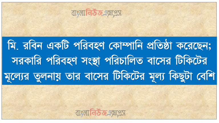 মি. রবিন একটি পরিবহণ কোম্পানি প্রতিষ্ঠা করেছেন; সরকারি পরিবহণ সংস্থা পরিচালিত বাসের টিকিটের মূল্যের তুলনায় তার বাসের টিকিটের মূল্য কিছুটা বেশি