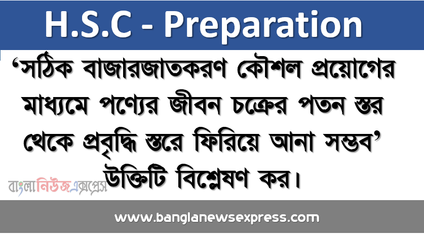 ‘সঠিক বাজারজাতকরণ কৌশল প্রয়োগের মাধ্যমে পণ্যের জীবন চক্রের পতন স্তর থেকে প্রবৃদ্ধি স্তরে ফিরিয়ে আনা সম্ভব’ উক্তিটি বিশ্লেষণ কর।