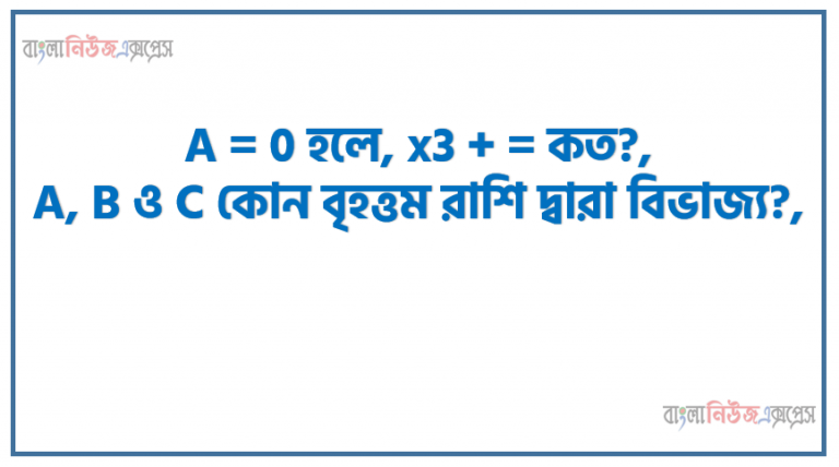 A = 0 হলে, x3 + = কত?, A, B ও C কোন বৃহত্তম রাশি দ্বারা বিভাজ্য?, কোন ক্ষুদ্রতম রাশিকে A, B ও C আকারের রাশির দ্বারা ভাগ করা যায়