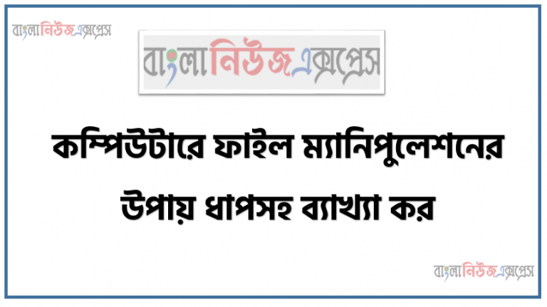 কম্পিউটারে ফাইল ম্যানিপুলেশনের উপায় ধাপসহ ব্যাখ্যা কর।, ফাইল ও ফোল্ডার সম্পর্কে ধারণা ব্যক্ত করতে পারবে।