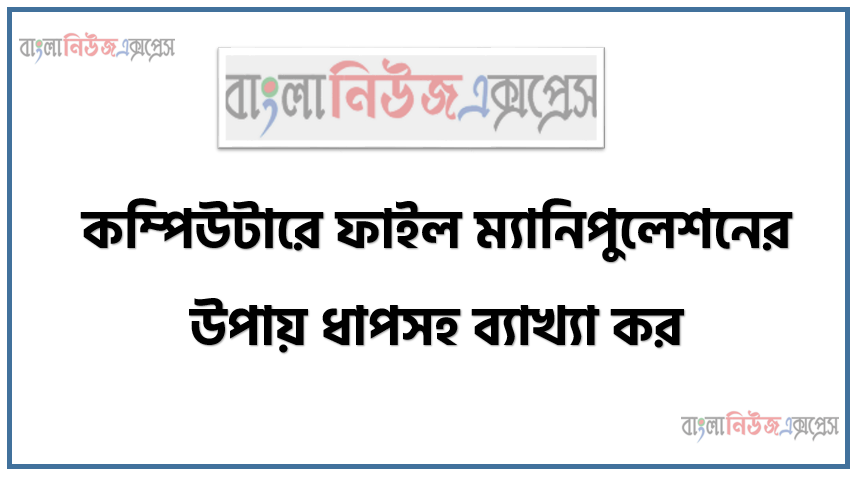 কম্পিউটারে ফাইল ম্যানিপুলেশনের উপায় ধাপসহ ব্যাখ্যা কর।, ফাইল ও ফোল্ডার সম্পর্কে ধারণা ব্যক্ত করতে পারবে।