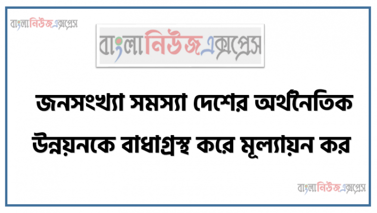 জনসংখ্যা সমস্যা দেশের অর্থনৈতিক উন্নয়নকে বাধাগ্রস্থ করে মূল্যায়ন কর ।, বাংলাদেশের বাণ্যিজ্যিক ভূগোল (বাংলাদেশের জনসম্পদ)