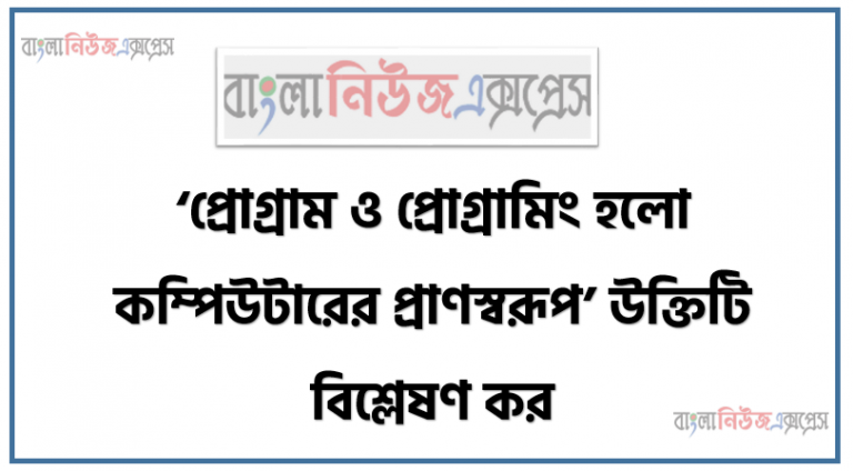 ‘প্রোগ্রাম ও প্রোগ্রামিং হলো কম্পিউটারের প্রাণস্বরূপ’ উক্তিটি বিশ্লেষণ কর, কম্পিউটার প্রোগ্রাম এর ধারণা ব্যাখ্যা করতে হবে, কম্পিউটার প্রোগ্রামিং এর ধারণা ব্যাখ্যা করতে হবে