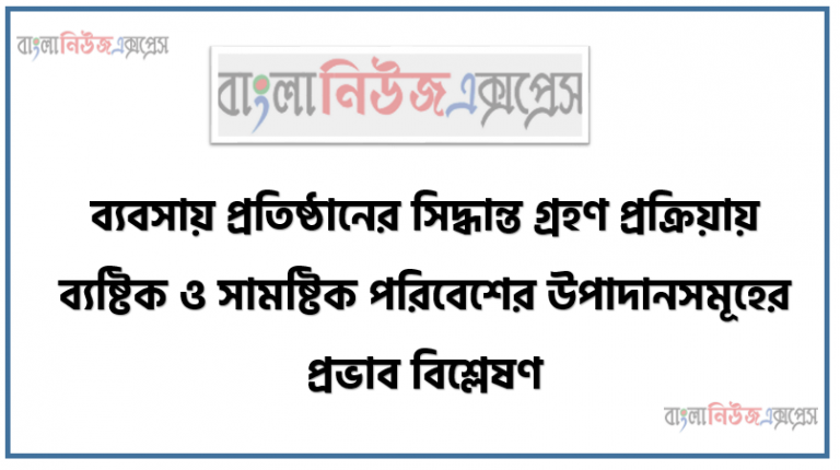 ব্যবসায় প্রতিষ্ঠানের সিদ্ধান্ত গ্রহণ প্রক্রিয়ায় ব্যষ্টিক ও সামষ্টিক পরিবেশের উপাদানসমূহের প্রভাব বিশ্লেষণ, বাংলাদেশে ব্যবসায় পরিবেশ উন্নয়নের পথে বিদ্যমান সমস্যাগুলাে সনাক্ত করতে পারবে এবং তা দূরীকরণের উপায় চিহ্নিত করতে পারবে