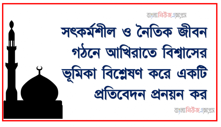 সৎকর্মশীল ও নৈতিক জীবন গঠনে আখিরাতে বিশ্বাসের ভূমিকা, সৎকর্মশীল ও নৈতিক জীবন গঠনে আখিরাতে বিশ্বাসের ভূমিকা বিশ্লেষণ করে একটি প্রতিবেদন প্রনয়ন কর