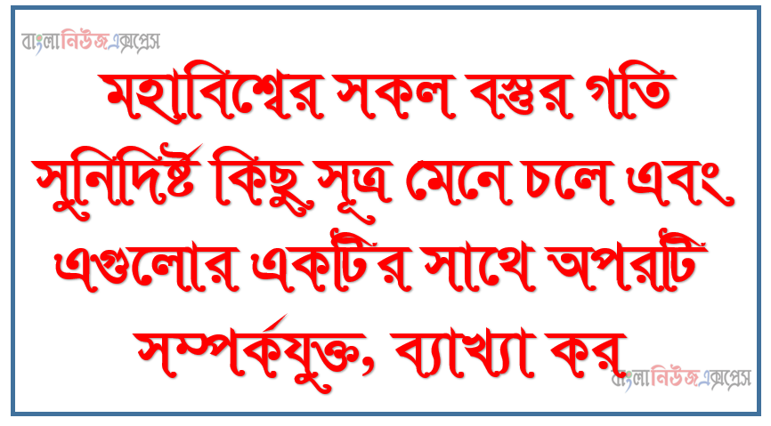 মহাবিশ্বের সকল বস্তুর গতি সুনিদির্ষ্ট কিছু সূত্র মেনে চলে এবং এগুলোর একটির সাথে অপরটি সম্পর্কযুক্ত, ব্যাখ্যা কর