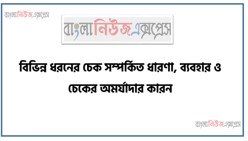 বিভিন্ন ধরনের চেক সম্পর্কিত ধারণা, ব্যবহার ও চেকের অমর্যাদার কারন, চেক কি তা ব্যাখ্যা করতে পারবে