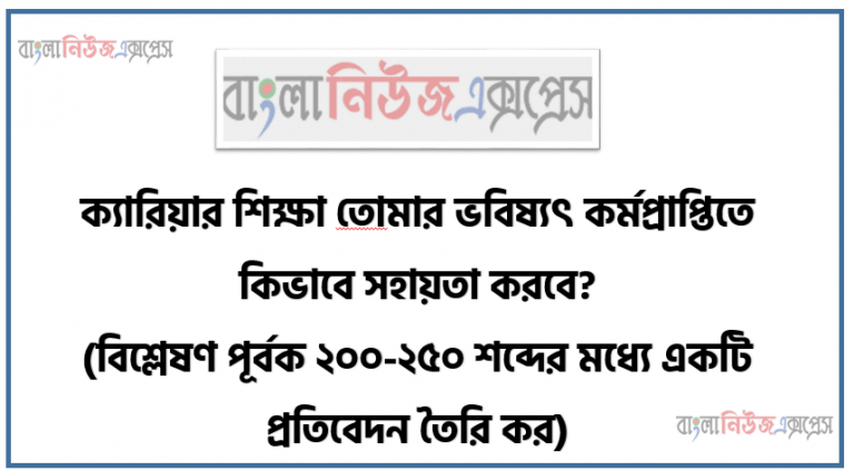 ক্যারিয়ার শিক্ষা তােমার ভবিষ্যৎ কর্মপ্রাপ্তিতে কিভাবে সহায়তা করবে? (বিশ্লেষণ পূর্বক ২০০-২৫০ শব্দের মধ্যে একটি প্রতিবেদন তৈরি কর)