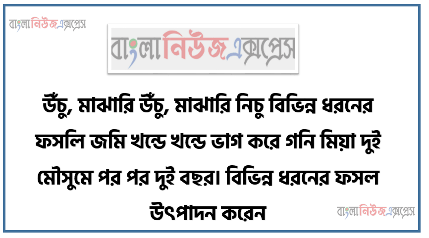 উঁচু, মাঝারি উঁচু, মাঝারি নিচু বিভিন্ন ধরনের ফসলি জমি খন্ডে খন্ডে ভাগ করে গনি মিয়া দুই মৌসুমে পর পর দুই বছর। বিভিন্ন ধরনের ফসল উৎপাদন করেন