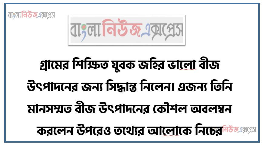 গ্রামের শিক্ষিত যুবক জহির ভালাে বীজ উৎপাদনের জন্য সিদ্ধান্ত নিলেন। এজন্য তিনি মানসম্মত বীজ উৎপাদনের কৌশল অবলম্বন করলেন উপরেও তথ্যের আলােকে নিচের প্রশ্নগুলাের উত্তর দাও।