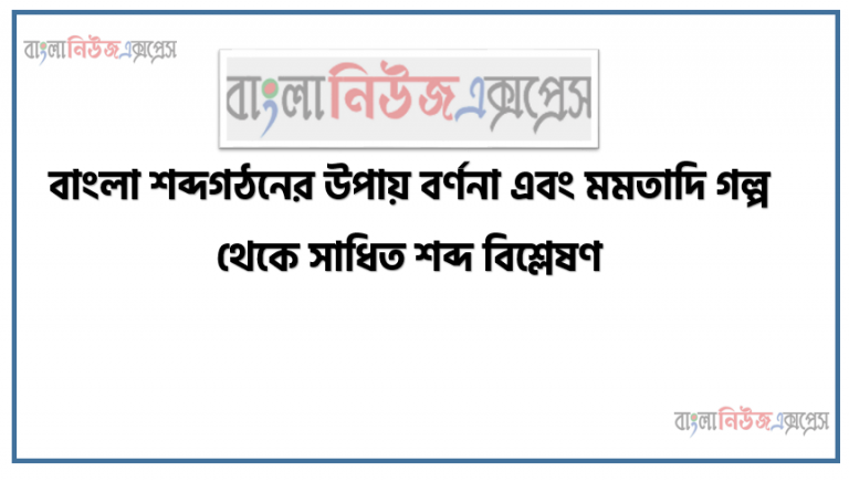 বাংলা শব্দগঠনের উপায় বর্ণনা এবং মমতাদি গল্প থেকে সাধিত শব্দ বিশ্লেষণ