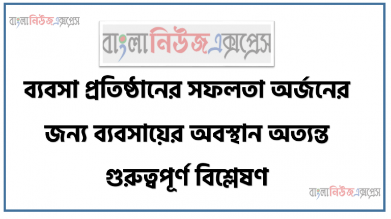 অ্যাসাইনমেন্ট/ শিরো নাম : ব্যবসা প্রতিষ্ঠানের সফলতা অর্জনের জন্য ব্যবসায়ের অবস্থান অত্যন্ত গুরুত্বপূর্ণ বিশ্লেষণ