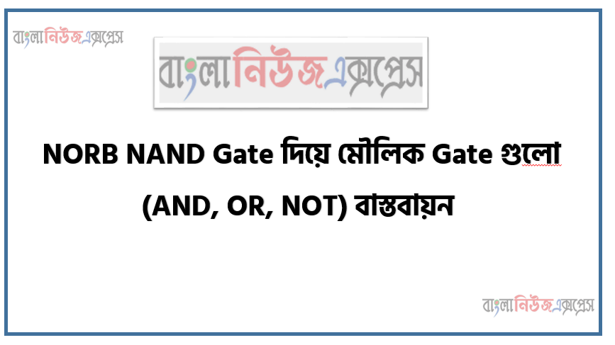 NORB NAND Gate দিয়ে মৌলিক Gate গুলাে (AND, OR, NOT) বাস্তবায়ন