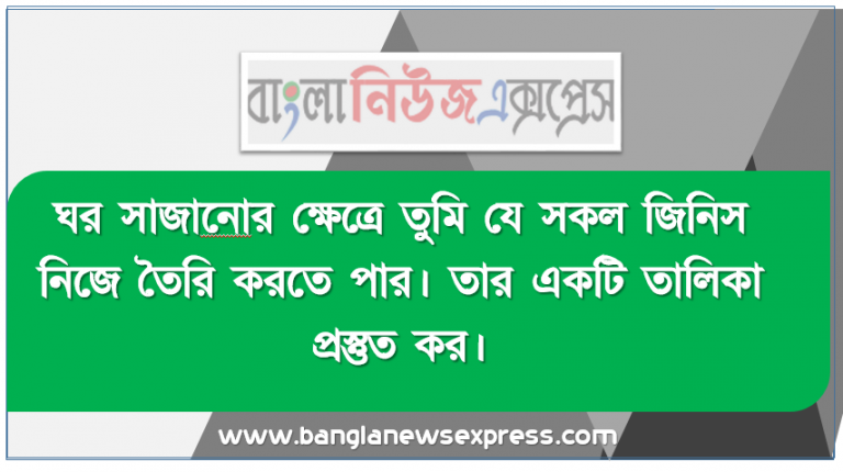 ঘর সাজানাের ক্ষেত্রে তুমি যে সকল জিনিস নিজে তৈরি করতে পার। তার একটি তালিকা প্রস্তুত কর। প্রদর্শিত তালিকার জিনিস তৈরির ক্ষেত্রে সৃজনশীলতা থাকার প্রয়ােজনীয়তা ব্যাখ্যা কর।