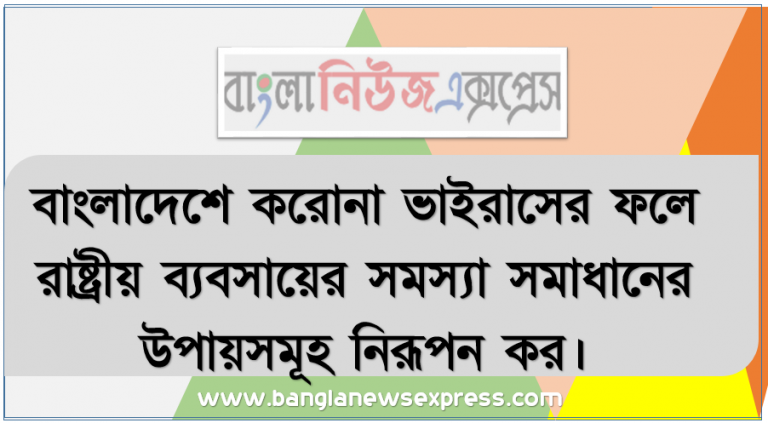 বাংলাদেশে করোনা ভাইরাসের ফলে রাষ্ট্রীয় ব্যবসায়ের সমস্যা সমাধানের উপায়সমূহ নিরূপন কর