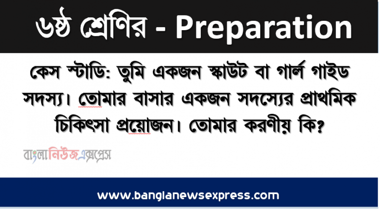 কেস স্টাডি: তুমি একজন স্কাউট বা গার্ল গাইড সদস্য। তােমার বাসার একজন সদস্যের প্রাথমিক চিকিৎসা প্রয়ােজন। তােমার করণীয় কি?