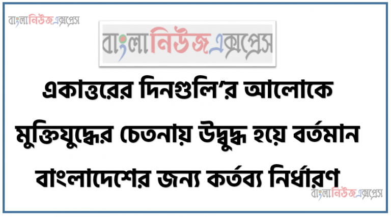 একাত্তরের দিনগুলি’র আলোকে মুক্তিযুদ্ধের চেতনায় উদ্বুদ্ধ হয়ে বর্তমান বাংলাদেশের জন্য কর্তব্য নির্ধারণ