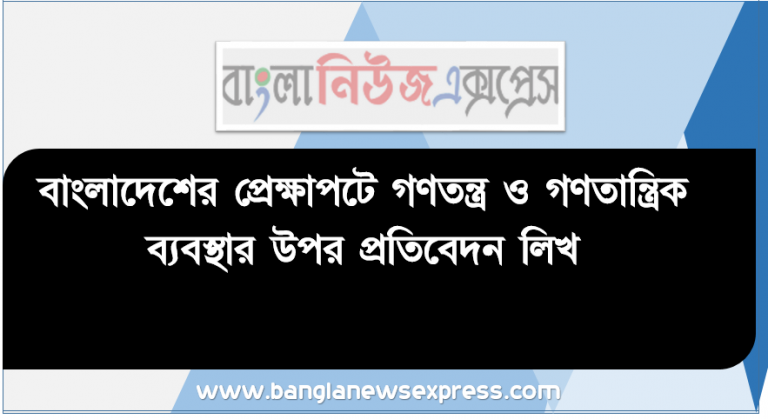 বাংলাদেশের প্রেক্ষাপটে গণতন্ত্র ও গণতান্ত্রিক ব্যবস্থার উপর প্রতিবেদন লিখ