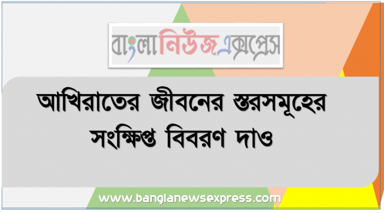 আখিরাতের জীবনের স্তরসমূহের সংক্ষিপ্ত বিবরণ দাও, আখিরাতের জীবনের স্তর- কিয়ামত, হাশর ও মিযান সম্পর্কে বলতে পারবে