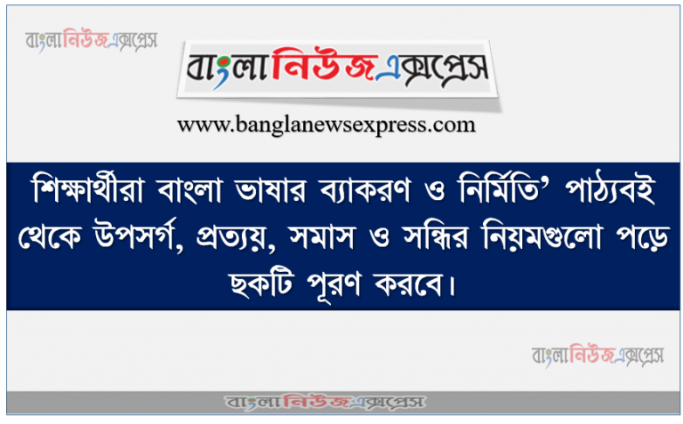 শিক্ষার্থীরা বাংলা ভাষার ব্যাকরণ ও নির্মিতি’ পাঠ্যবই থেকে উপসর্গ, প্রত্যয়, সমাস ও সন্ধির নিয়মগুলাে পড়ে ছকটি পূরণ করবে।