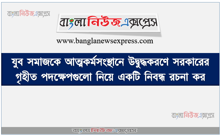 যুব সমাজকে আত্মকর্মসংস্থানে উদ্বুদ্ধকরণে সরকারের গৃহীত পদক্ষেপগুলো নিয়ে একটি নিবন্ধ রচনা কর।