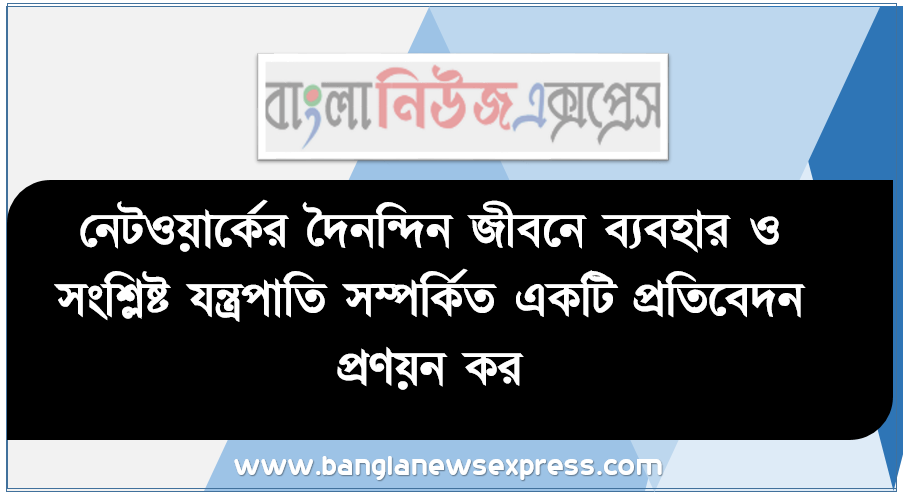 নেটওয়ার্কের দৈনন্দিন জীবনে ব্যবহার ও সংশ্লিষ্ট যন্ত্রপাতি সম্পর্কিত একটি প্রতিবেদন প্রণয়ন কর