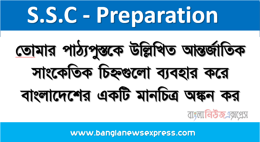 তােমার পাঠ্যপুস্তকে উল্লিখিত আন্তর্জাতিক সাংকেতিক চিহ্নগুলাে ব্যবহার করে বাংলাদেশের একটি মানচিত্র অঙ্কন কর।